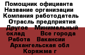 Помощник официанта › Название организации ­ Компания-работодатель › Отрасль предприятия ­ Другое › Минимальный оклад ­ 1 - Все города Работа » Вакансии   . Архангельская обл.,Коряжма г.